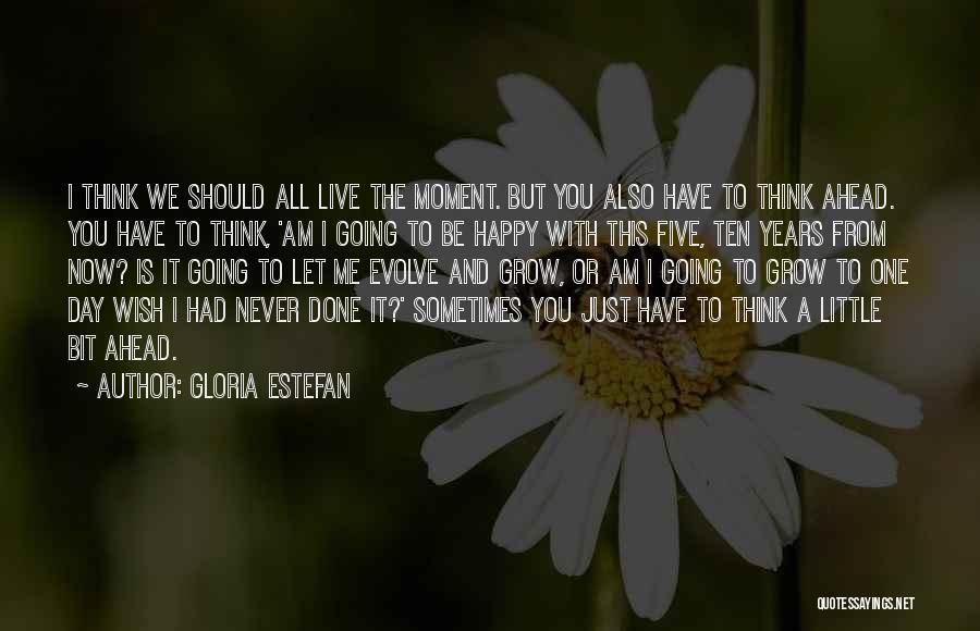 Gloria Estefan Quotes: I Think We Should All Live The Moment. But You Also Have To Think Ahead. You Have To Think, 'am