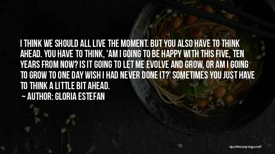 Gloria Estefan Quotes: I Think We Should All Live The Moment. But You Also Have To Think Ahead. You Have To Think, 'am