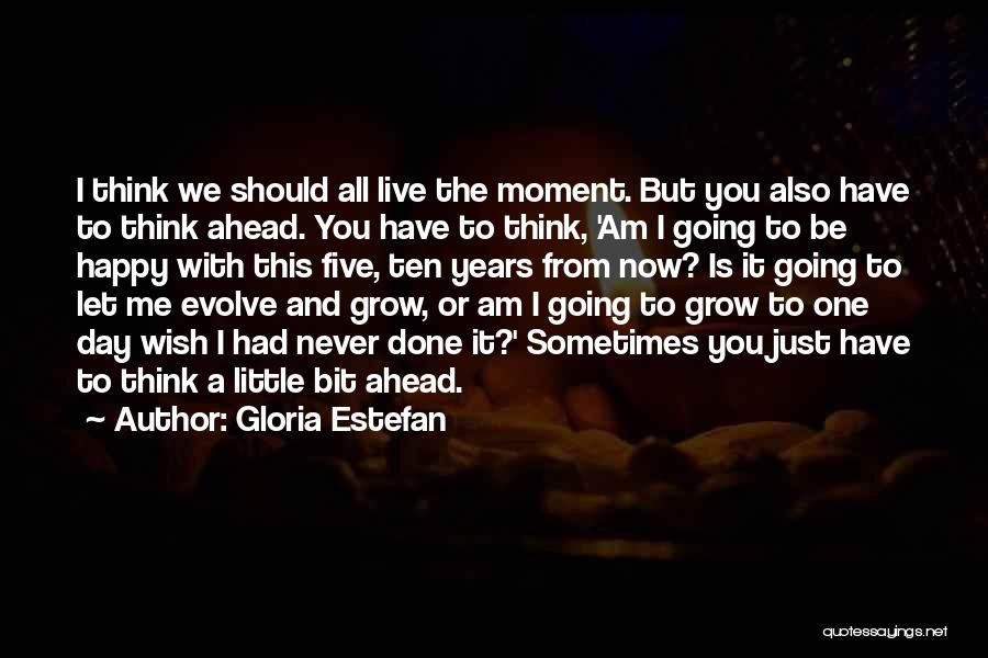 Gloria Estefan Quotes: I Think We Should All Live The Moment. But You Also Have To Think Ahead. You Have To Think, 'am