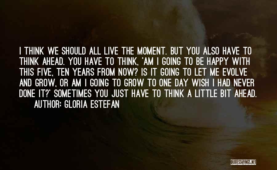 Gloria Estefan Quotes: I Think We Should All Live The Moment. But You Also Have To Think Ahead. You Have To Think, 'am