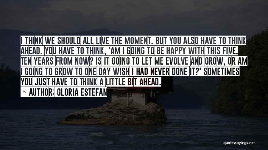 Gloria Estefan Quotes: I Think We Should All Live The Moment. But You Also Have To Think Ahead. You Have To Think, 'am