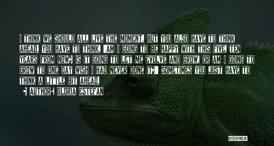 Gloria Estefan Quotes: I Think We Should All Live The Moment. But You Also Have To Think Ahead. You Have To Think, 'am