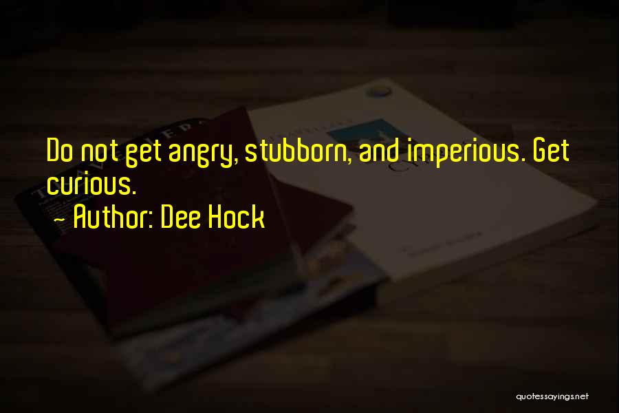 Dee Hock Quotes: Do Not Get Angry, Stubborn, And Imperious. Get Curious.