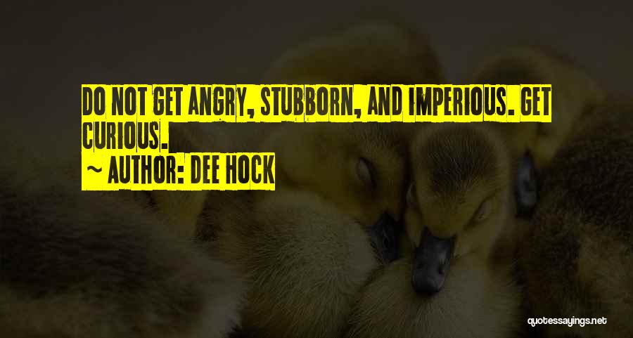 Dee Hock Quotes: Do Not Get Angry, Stubborn, And Imperious. Get Curious.