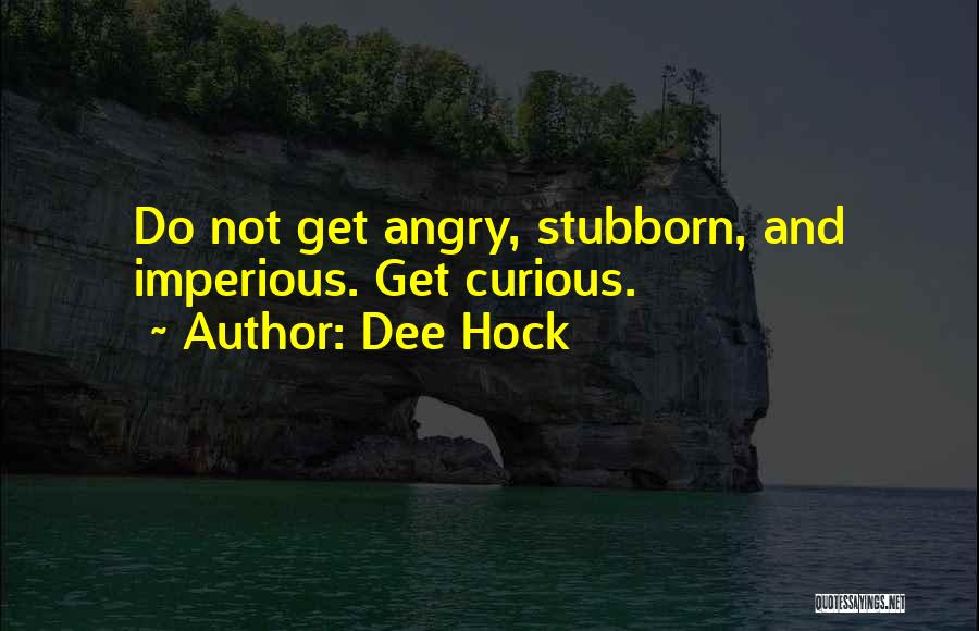 Dee Hock Quotes: Do Not Get Angry, Stubborn, And Imperious. Get Curious.