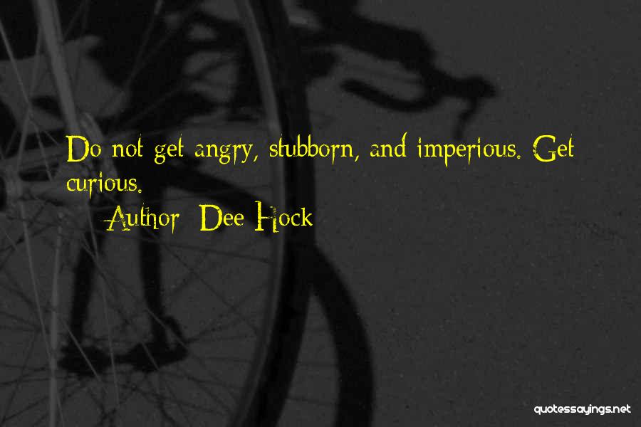 Dee Hock Quotes: Do Not Get Angry, Stubborn, And Imperious. Get Curious.