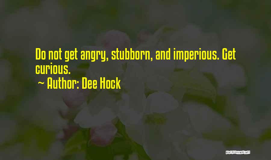 Dee Hock Quotes: Do Not Get Angry, Stubborn, And Imperious. Get Curious.