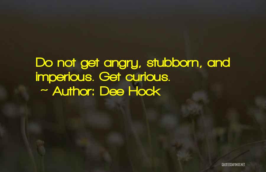 Dee Hock Quotes: Do Not Get Angry, Stubborn, And Imperious. Get Curious.