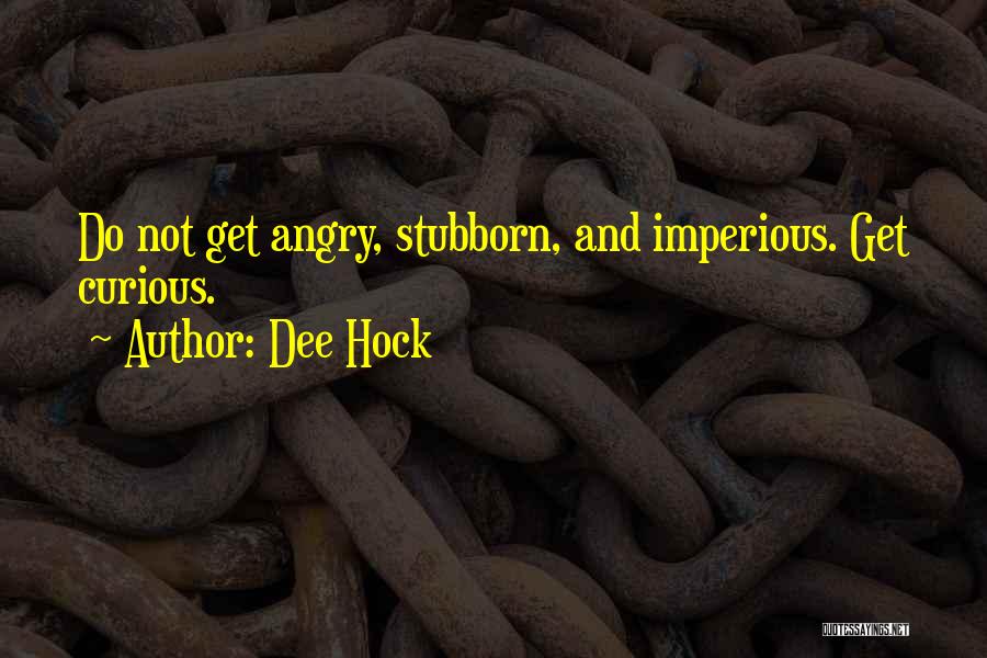 Dee Hock Quotes: Do Not Get Angry, Stubborn, And Imperious. Get Curious.