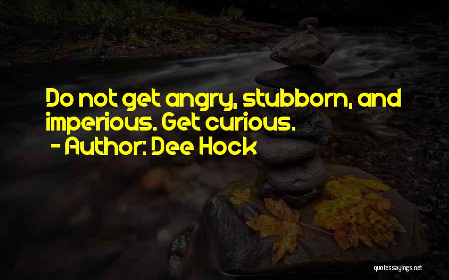 Dee Hock Quotes: Do Not Get Angry, Stubborn, And Imperious. Get Curious.