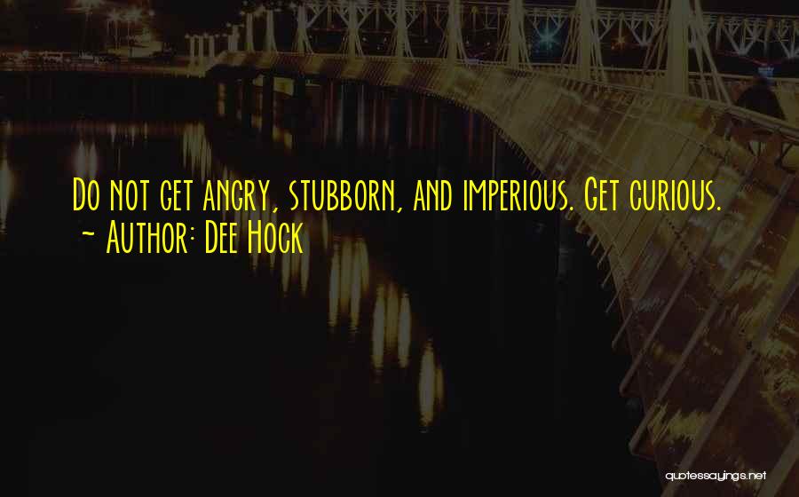 Dee Hock Quotes: Do Not Get Angry, Stubborn, And Imperious. Get Curious.