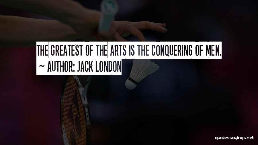 Jack London Quotes: The Greatest Of The Arts Is The Conquering Of Men.