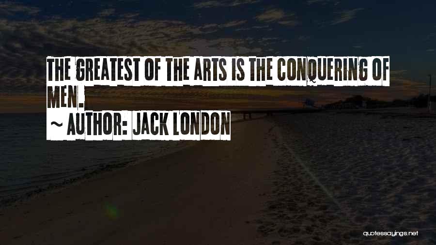 Jack London Quotes: The Greatest Of The Arts Is The Conquering Of Men.