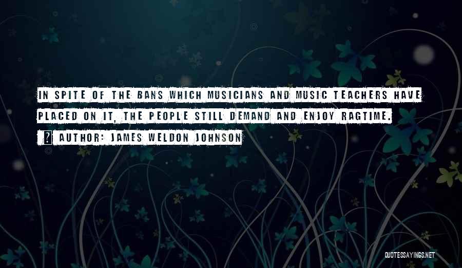 James Weldon Johnson Quotes: In Spite Of The Bans Which Musicians And Music Teachers Have Placed On It, The People Still Demand And Enjoy