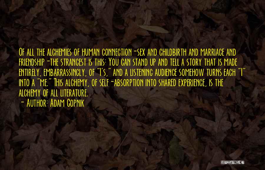 Adam Gopnik Quotes: Of All The Alchemies Of Human Connection-sex And Childbirth And Marriage And Friendship-the Strangest Is This: You Can Stand Up