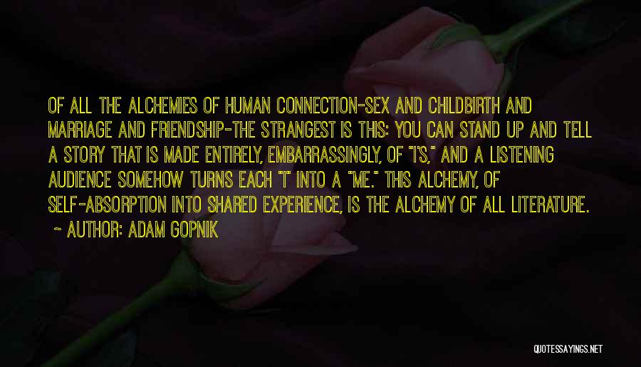 Adam Gopnik Quotes: Of All The Alchemies Of Human Connection-sex And Childbirth And Marriage And Friendship-the Strangest Is This: You Can Stand Up