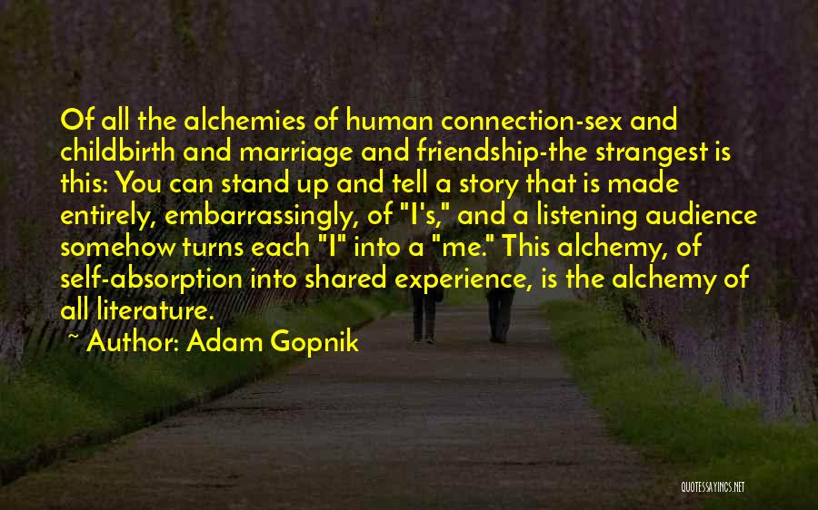 Adam Gopnik Quotes: Of All The Alchemies Of Human Connection-sex And Childbirth And Marriage And Friendship-the Strangest Is This: You Can Stand Up