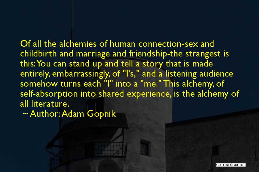 Adam Gopnik Quotes: Of All The Alchemies Of Human Connection-sex And Childbirth And Marriage And Friendship-the Strangest Is This: You Can Stand Up
