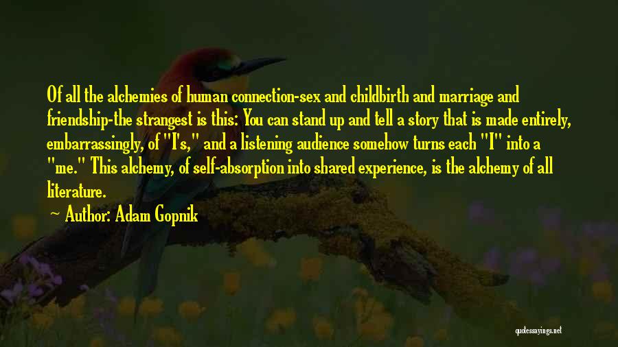 Adam Gopnik Quotes: Of All The Alchemies Of Human Connection-sex And Childbirth And Marriage And Friendship-the Strangest Is This: You Can Stand Up