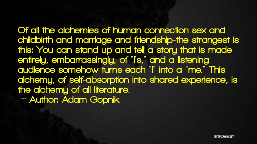 Adam Gopnik Quotes: Of All The Alchemies Of Human Connection-sex And Childbirth And Marriage And Friendship-the Strangest Is This: You Can Stand Up