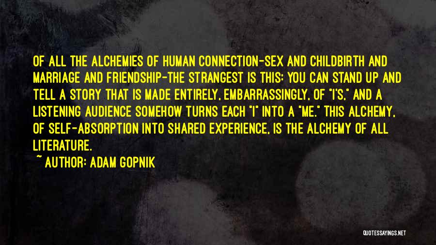 Adam Gopnik Quotes: Of All The Alchemies Of Human Connection-sex And Childbirth And Marriage And Friendship-the Strangest Is This: You Can Stand Up