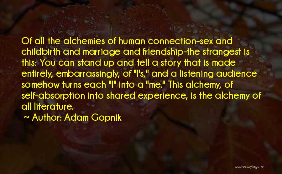 Adam Gopnik Quotes: Of All The Alchemies Of Human Connection-sex And Childbirth And Marriage And Friendship-the Strangest Is This: You Can Stand Up