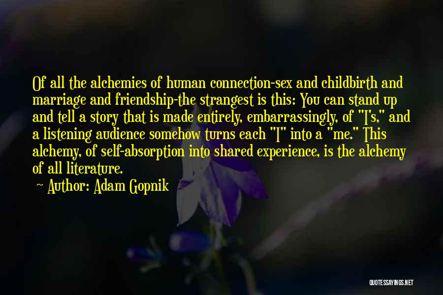 Adam Gopnik Quotes: Of All The Alchemies Of Human Connection-sex And Childbirth And Marriage And Friendship-the Strangest Is This: You Can Stand Up