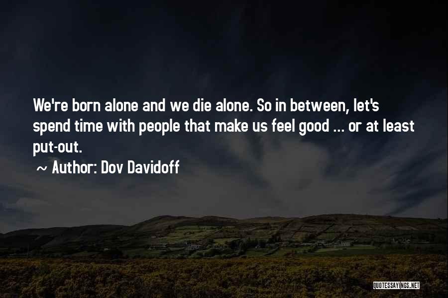 Dov Davidoff Quotes: We're Born Alone And We Die Alone. So In Between, Let's Spend Time With People That Make Us Feel Good