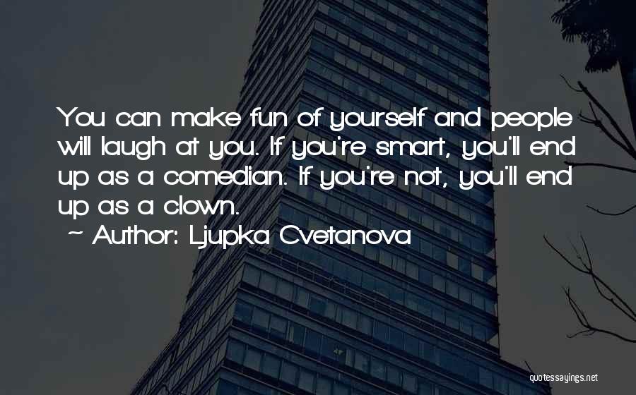 Ljupka Cvetanova Quotes: You Can Make Fun Of Yourself And People Will Laugh At You. If You're Smart, You'll End Up As A