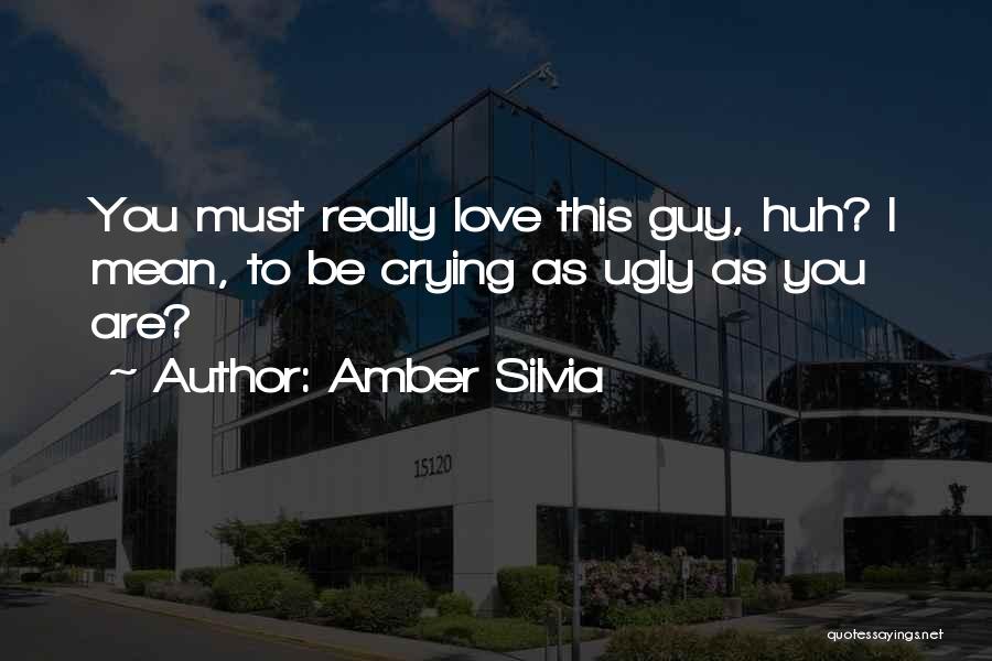 Amber Silvia Quotes: You Must Really Love This Guy, Huh? I Mean, To Be Crying As Ugly As You Are?