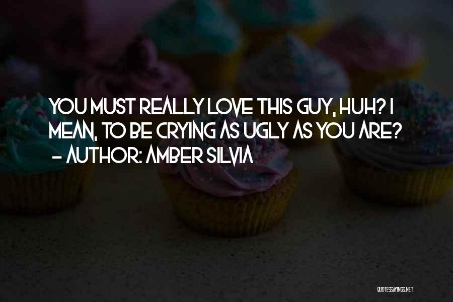 Amber Silvia Quotes: You Must Really Love This Guy, Huh? I Mean, To Be Crying As Ugly As You Are?