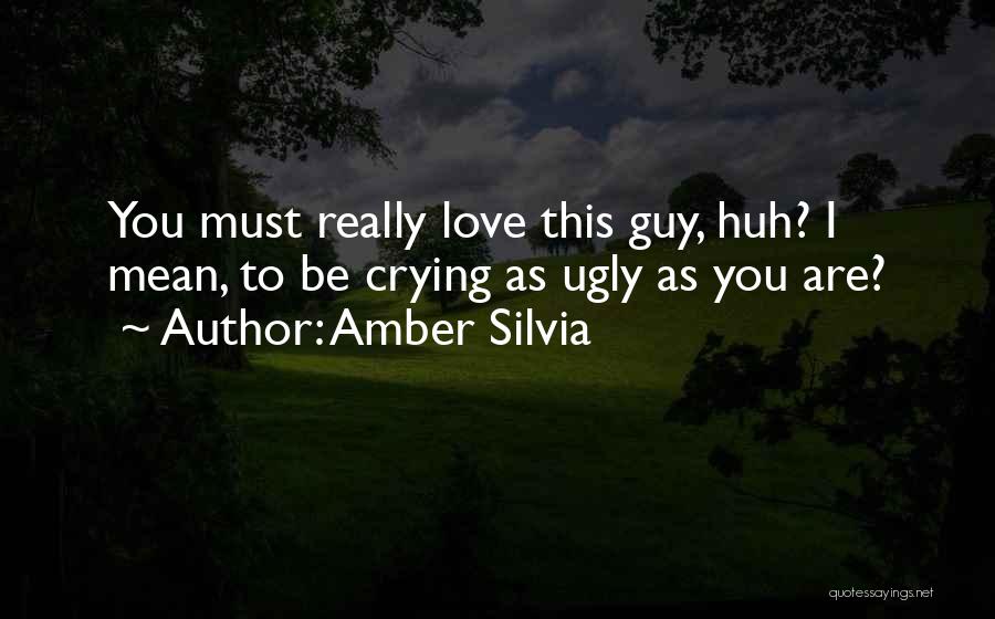 Amber Silvia Quotes: You Must Really Love This Guy, Huh? I Mean, To Be Crying As Ugly As You Are?