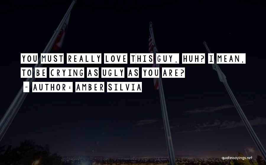 Amber Silvia Quotes: You Must Really Love This Guy, Huh? I Mean, To Be Crying As Ugly As You Are?