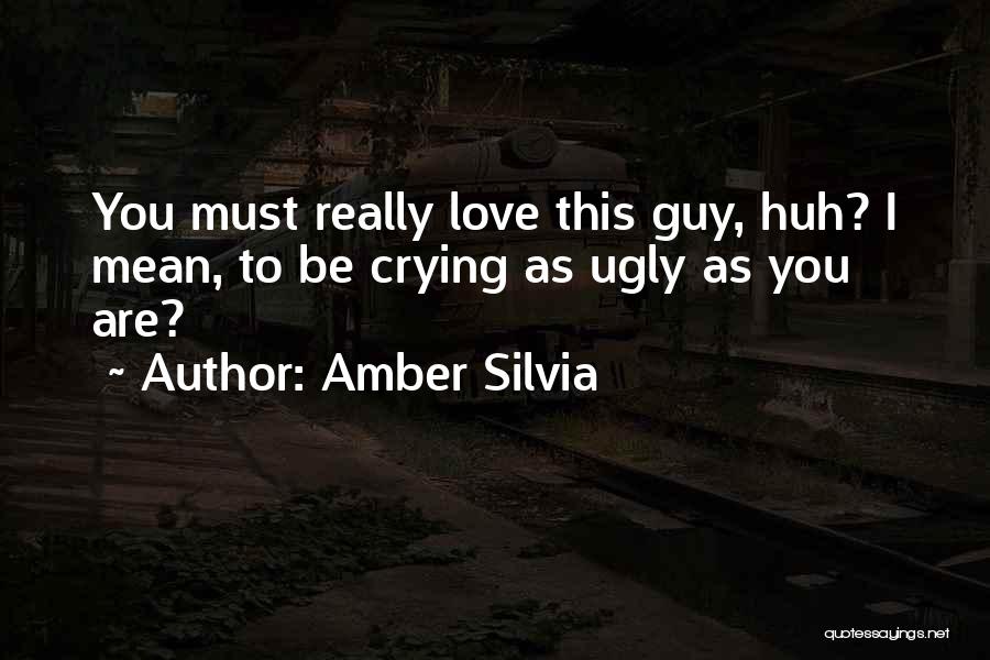 Amber Silvia Quotes: You Must Really Love This Guy, Huh? I Mean, To Be Crying As Ugly As You Are?