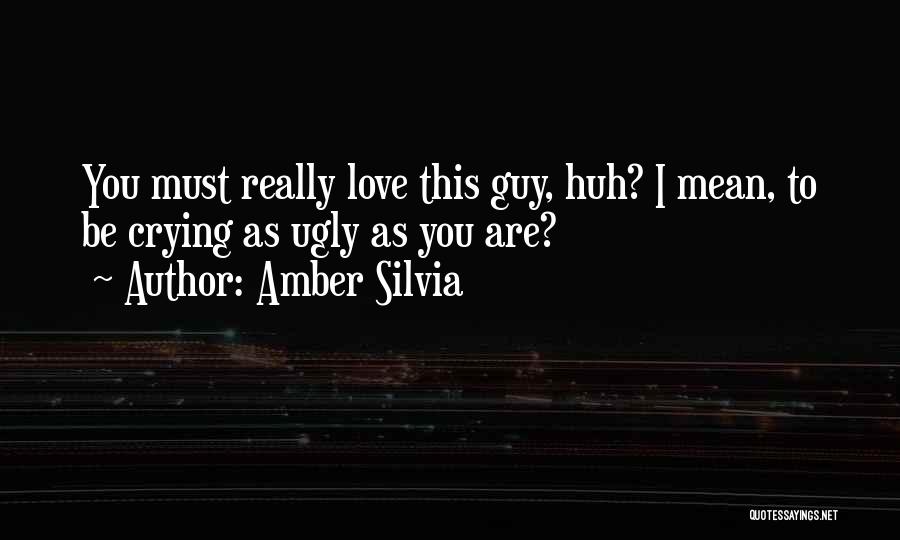 Amber Silvia Quotes: You Must Really Love This Guy, Huh? I Mean, To Be Crying As Ugly As You Are?