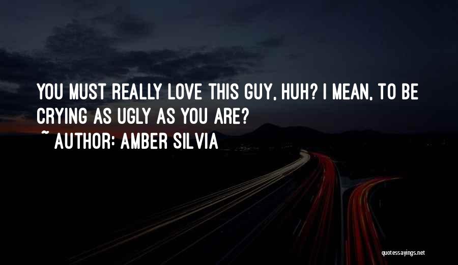 Amber Silvia Quotes: You Must Really Love This Guy, Huh? I Mean, To Be Crying As Ugly As You Are?