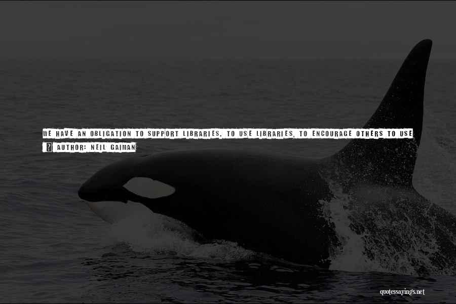 Neil Gaiman Quotes: We Have An Obligation To Support Libraries. To Use Libraries, To Encourage Others To Use Libraries, To Protest The Closure