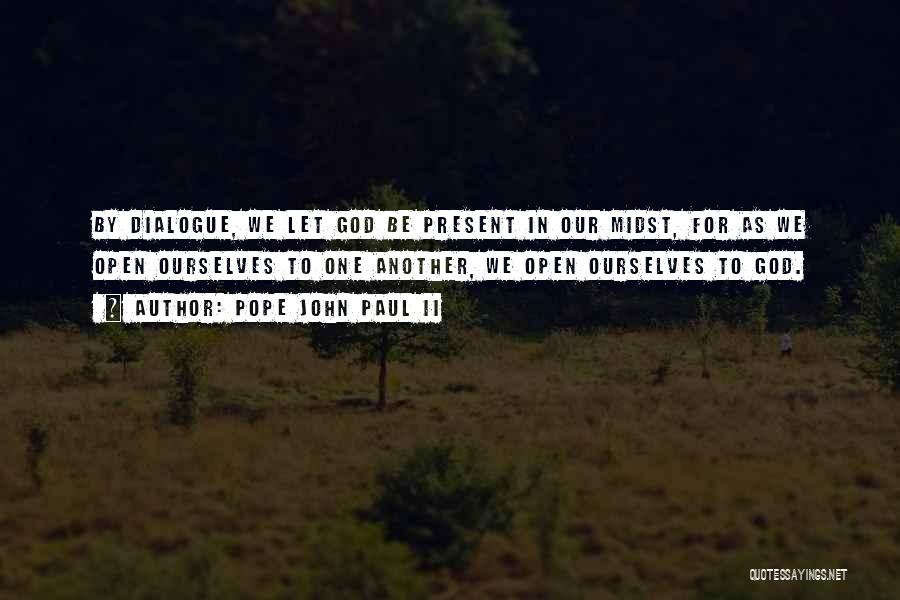 Pope John Paul II Quotes: By Dialogue, We Let God Be Present In Our Midst, For As We Open Ourselves To One Another, We Open