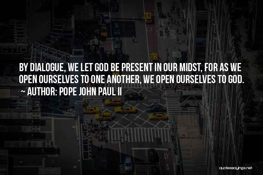 Pope John Paul II Quotes: By Dialogue, We Let God Be Present In Our Midst, For As We Open Ourselves To One Another, We Open