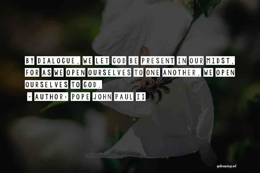 Pope John Paul II Quotes: By Dialogue, We Let God Be Present In Our Midst, For As We Open Ourselves To One Another, We Open