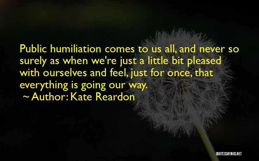 Kate Reardon Quotes: Public Humiliation Comes To Us All, And Never So Surely As When We're Just A Little Bit Pleased With Ourselves