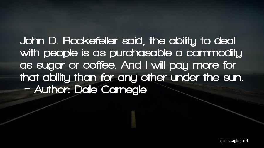Dale Carnegie Quotes: John D. Rockefeller Said, The Ability To Deal With People Is As Purchasable A Commodity As Sugar Or Coffee. And