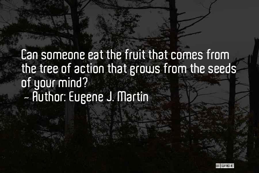 Eugene J. Martin Quotes: Can Someone Eat The Fruit That Comes From The Tree Of Action That Grows From The Seeds Of Your Mind?