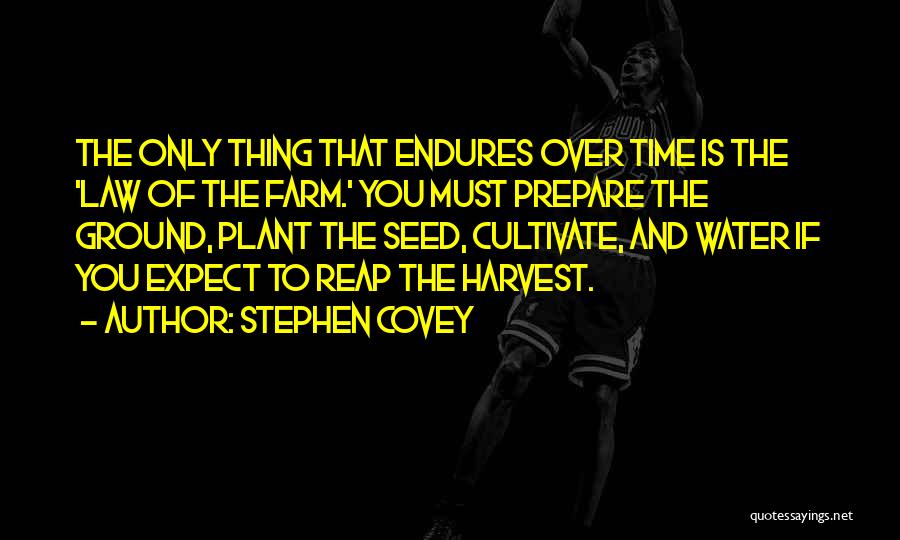 Stephen Covey Quotes: The Only Thing That Endures Over Time Is The 'law Of The Farm.' You Must Prepare The Ground, Plant The