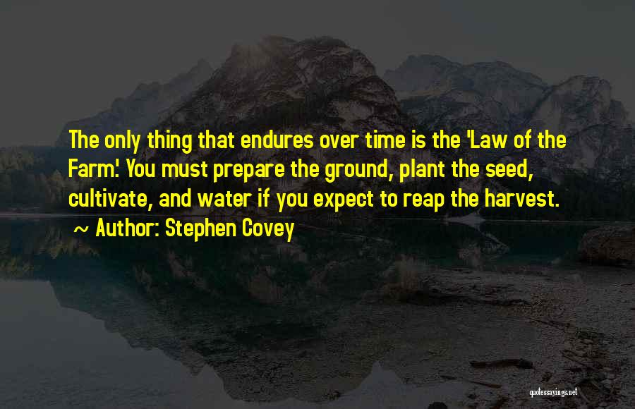 Stephen Covey Quotes: The Only Thing That Endures Over Time Is The 'law Of The Farm.' You Must Prepare The Ground, Plant The