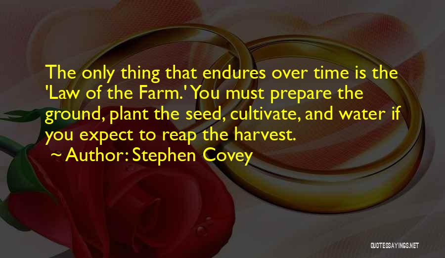 Stephen Covey Quotes: The Only Thing That Endures Over Time Is The 'law Of The Farm.' You Must Prepare The Ground, Plant The