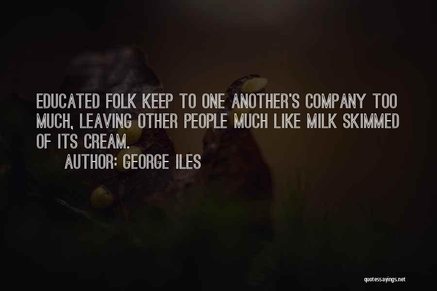 George Iles Quotes: Educated Folk Keep To One Another's Company Too Much, Leaving Other People Much Like Milk Skimmed Of Its Cream.