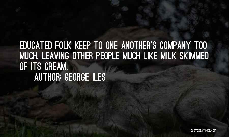 George Iles Quotes: Educated Folk Keep To One Another's Company Too Much, Leaving Other People Much Like Milk Skimmed Of Its Cream.