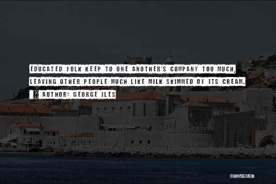 George Iles Quotes: Educated Folk Keep To One Another's Company Too Much, Leaving Other People Much Like Milk Skimmed Of Its Cream.
