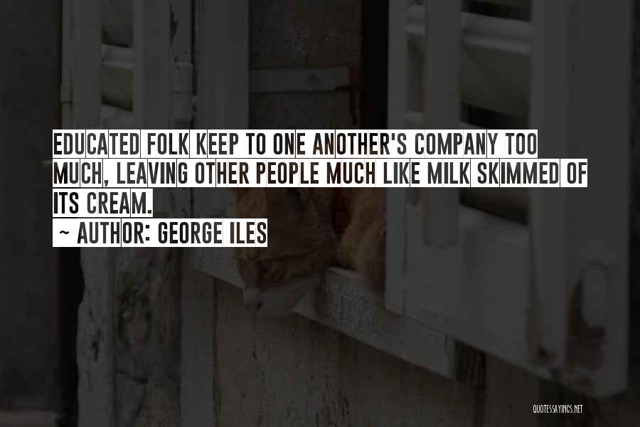 George Iles Quotes: Educated Folk Keep To One Another's Company Too Much, Leaving Other People Much Like Milk Skimmed Of Its Cream.